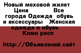 Новый меховой жилет › Цена ­ 14 000 - Все города Одежда, обувь и аксессуары » Женская одежда и обувь   . Коми респ.